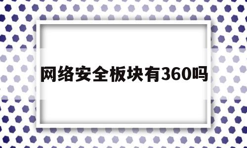 网络安全板块有360吗(网络安全板块有360吗知乎)
