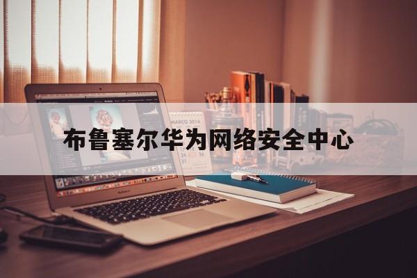 布鲁塞尔华为网络安全中心(华为全球网络安全委员会)