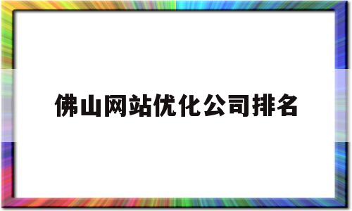 佛山网站优化公司排名(佛山网站优化排名推广)
