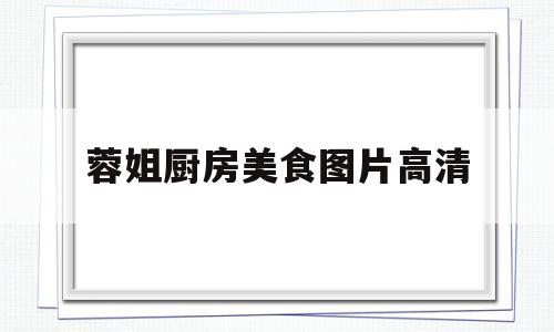 蓉姐厨房美食图片高清(蓉姐美食百家号)