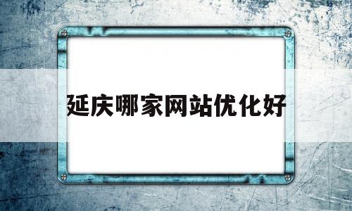 延庆哪家网站优化好(延庆吧百度贴吧)