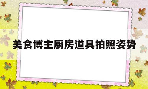 美食博主厨房道具拍照姿势(厨艺拍照)