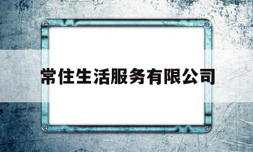 常住生活服务有限公司(常住生活服务有限公司招聘)