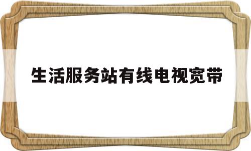 生活服务站有线电视宽带(有线电视网络宽带维修电话)