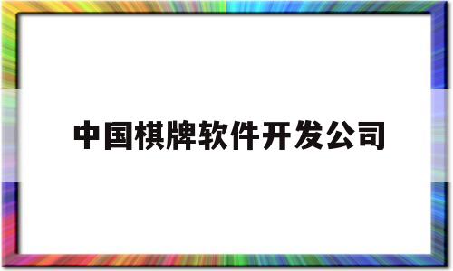 中国棋牌软件开发公司(中国棋牌软件开发公司排名)