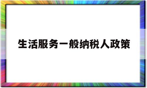 生活服务一般纳税人政策(生活服务一般纳税人政策有哪些)