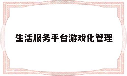 生活服务平台游戏化管理(生活服务平台游戏化管理案例)