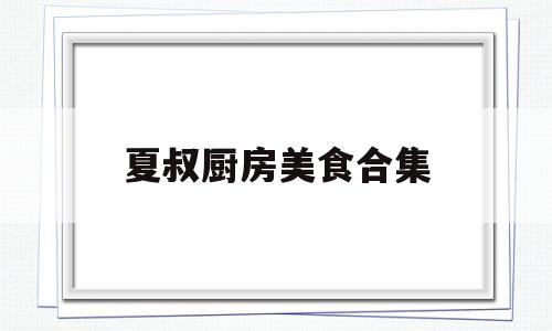 夏叔厨房美食合集(夏叔厨房夏叔是谁)
