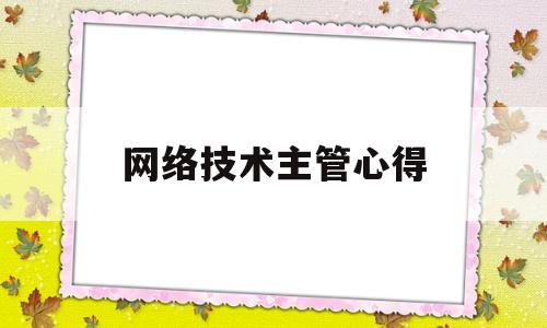 网络技术主管心得(网络主管工作内容)