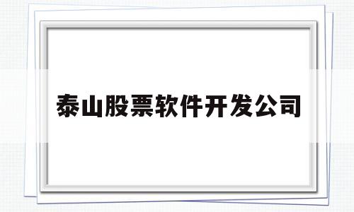 泰山股票软件开发公司(泰山股票软件开发公司怎么样)