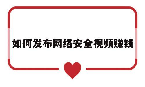 如何发布网络安全视频赚钱(网络安全短视频下载)