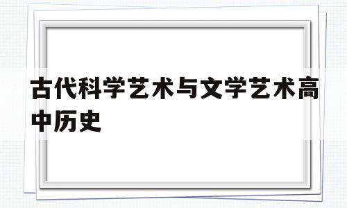 古代科学艺术与文学艺术高中历史(科学艺术和古文化对于想象力都起着非常重要的作用)