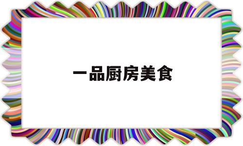 一品厨房美食(一品厨房美食图片大全)