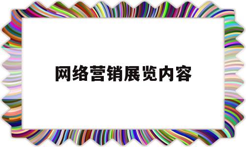网络营销展览内容(网络营销展现形式有哪些)