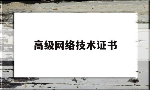 高级网络技术证书(高级网络工程师资格证有什么用)