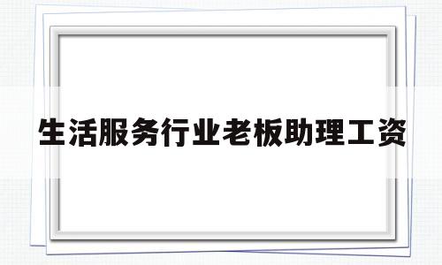 生活服务行业老板助理工资(生活服务行业老板助理工资一般多少)