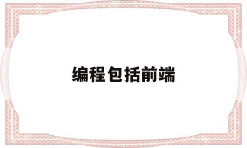 编程包括前端(编程的前端是什么意思)