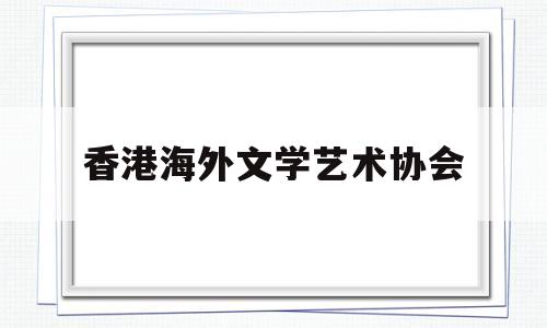 香港海外文学艺术协会(香港海外文学艺术协会官网)