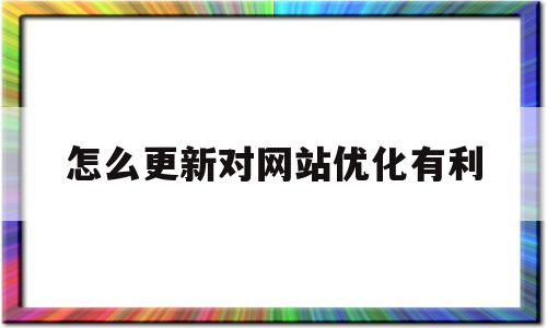 怎么更新对网站优化有利(怎样更新网页)