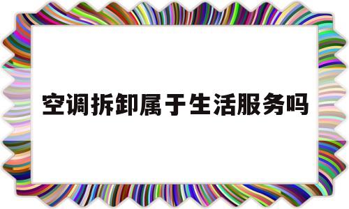 空调拆卸属于生活服务吗(空调拆装属于什么服务)