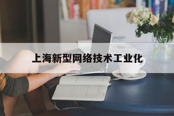上海新型网络技术工业化(上海网络技术股份有限公司)