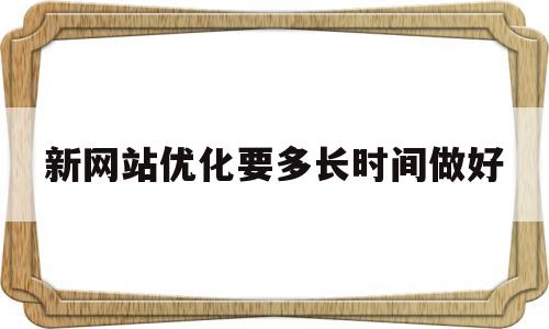 新网站优化要多长时间做好(新网站怎样做优化)