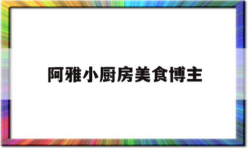 阿雅小厨房美食博主(阿雅小厨房美食博主视频)