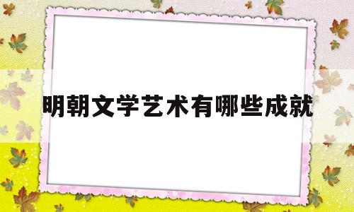 明朝文学艺术有哪些成就(明朝的文学艺术成就)