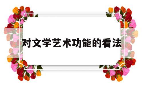 对文学艺术功能的看法(文学艺术对展示人们的精神世界具有独特作用)