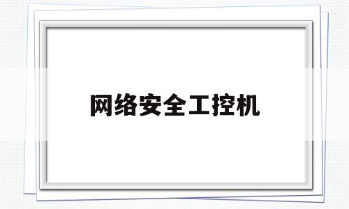 网络安全工控机(工控安全和网络安全的区别)