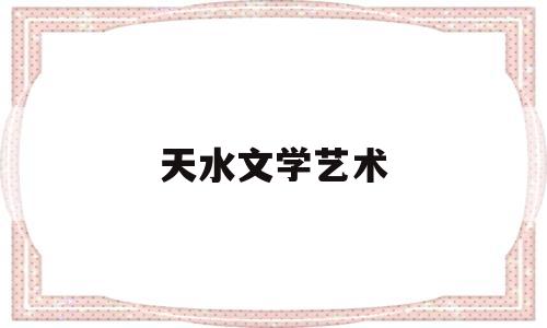 天水文学艺术(天水文学杂志)