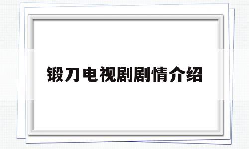 锻刀电视剧剧情介绍(锻刀电视剧剧情介绍大结局)