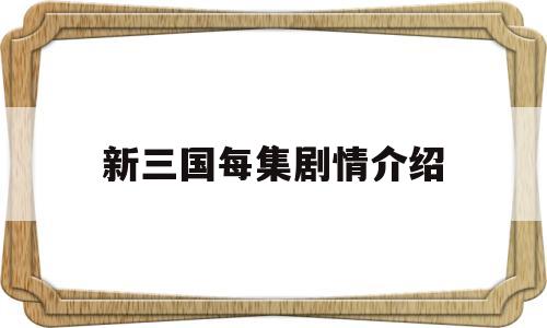新三国每集剧情介绍(新三国每集剧情介绍视频)