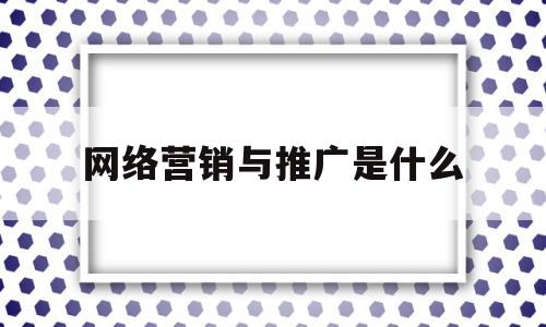 网络营销与推广是什么(网络营销与推广是什么专业)