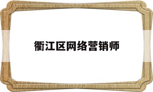 衢江区网络营销师(网络营销师待遇怎么样)