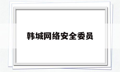 韩城网络安全委员(区委网络安全和信息化委员会)