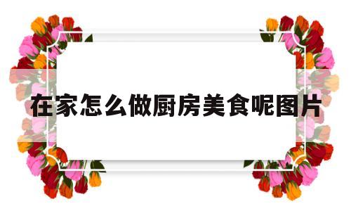 在家怎么做厨房美食呢图片(在家做饭最简单的方法)