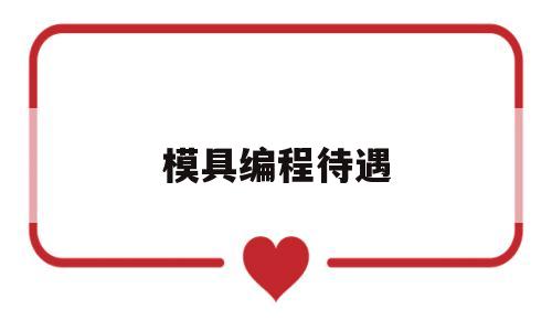 模具编程待遇(模具编程的工资高吗)