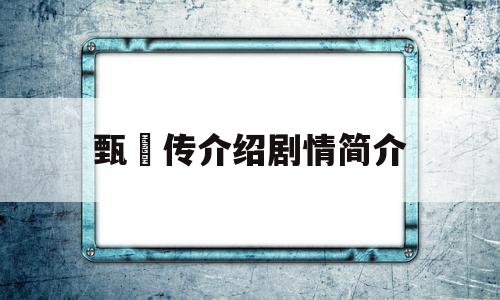 甄嬛传介绍剧情简介(甄嬛传介绍剧情简介英文)