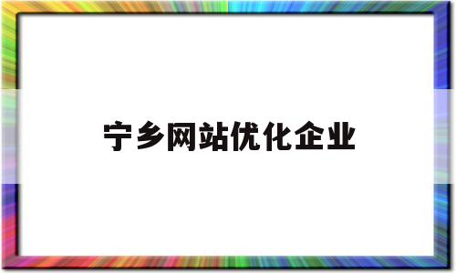 宁乡网站优化企业(宁乡网站优化企业名单公示)