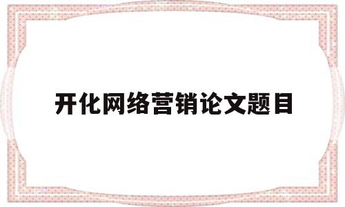 开化网络营销论文题目(开化网络营销论文题目怎么写)