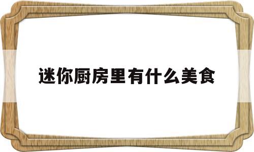 迷你厨房里有什么美食(迷你厨房里有什么美食图片)