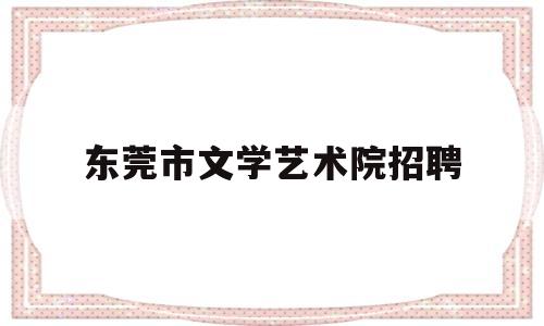 东莞市文学艺术院招聘(东莞市文学艺术界联合会地址)