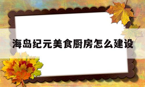 海岛纪元美食厨房怎么建设(神宠苍竹隐士降临海岛纪元)
