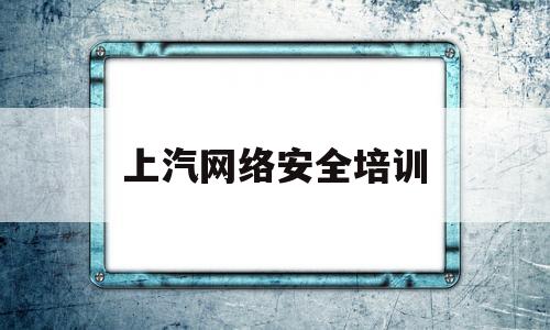 上汽网络安全培训(网络安全培训知识)