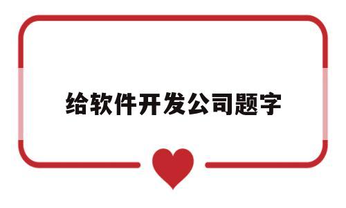 给软件开发公司题字(软件开发公司取名用哪些字比较好)