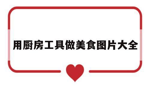 用厨房工具做美食图片大全(厨房用具怎么做)