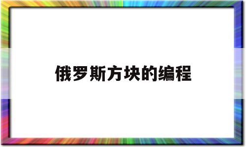 俄罗斯方块的编程(俄罗斯方块编程思路)
