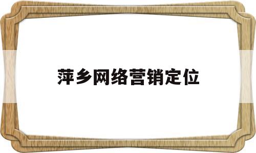 萍乡网络营销定位(网络营销盈利定位)