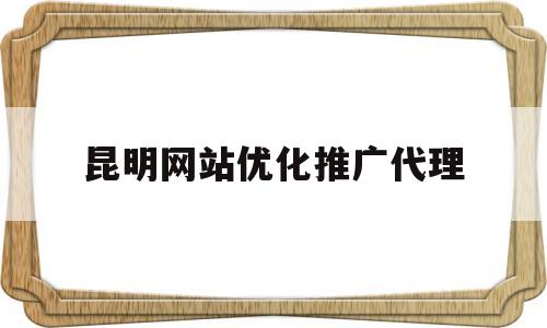 昆明网站优化推广代理(昆明网站优化推广代理公司)